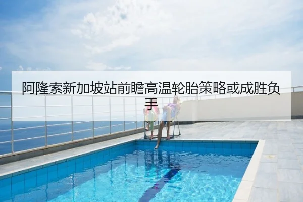 阿隆索新加坡站前瞻高温轮胎策略或成胜负手