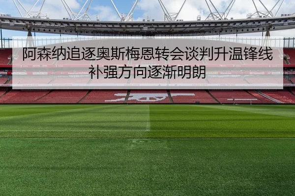 阿森纳追逐奥斯梅恩转会谈判升温锋线补强方向逐渐明朗