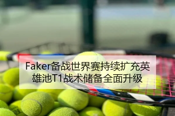 Faker备战世界赛持续扩充英雄池T1战术储备全面升级
